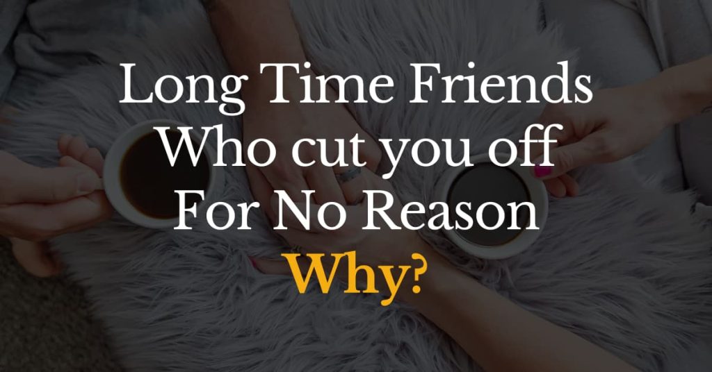 Long-time friends who cut you off for no reason. Why&rsquo;d they do that? (Updated March 2024)