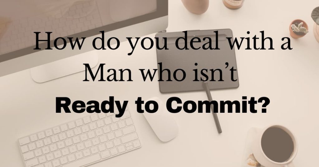 How do you deal with a man who isn&rsquo;t ready to commit?