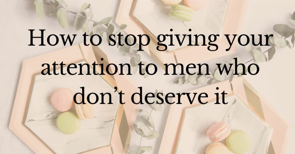 How to stop giving your attention to men who don&rsquo;t deserve it